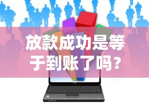 放款成功是等于到账了吗？这5个关键细节90%的人没注意