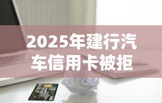 2025年建行汽车信用卡被拒？罗列五个黑户需要2万可以在借款平台借款
