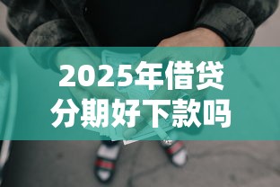 2025年借贷分期好下款吗？整理5个无视综合评分不足的网贷