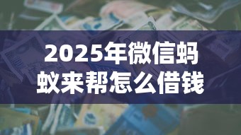 2025年微信蚂蚁来帮怎么借钱，试试这五个现在借款平台好贷款