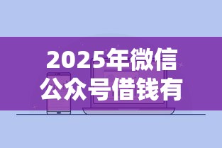 2025年微信公众号借钱有哪些：罗列5个微信有什么贷款平台