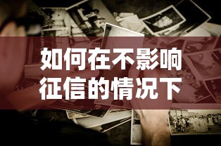 如何在不影响征信的情况下贷款？这些正确姿势要掌握