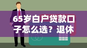 65岁白户贷款口子怎么选？退休人士申贷避坑指南