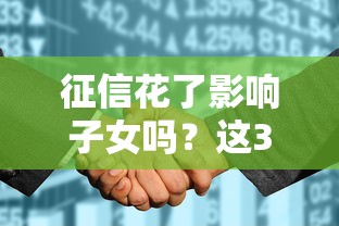 征信花了影响子女吗？这3个真相家长必须了解！