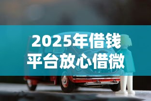 2025年借钱平台放心借微信：推荐五个车子抵押贷款平台