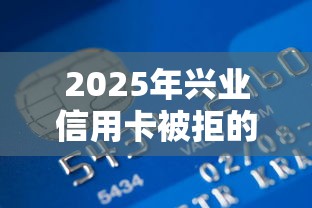 2025年兴业信用卡被拒的原因，整合五个无视评分的贷款软件