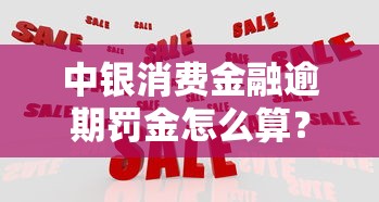 中银消费金融逾期罚金怎么算？这些细节要注意