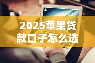 2025苹果贷款口子怎么选？最新测评+申请避坑指南