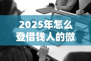 2025年怎么登借钱人的微信账号，整合5个逾期必下款的平台