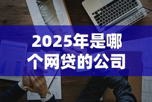 2025年是哪个网贷的公司好下款：试试这五个2025年714必下口子借款平台