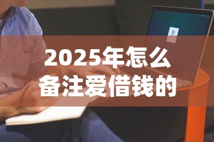 2025年怎么备注爱借钱的人微信，看看这5个好贷款的平台