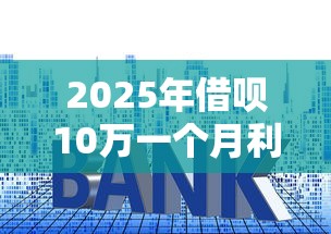 2025年借呗10万一个月利息多少钱，看看这5个网上正规贷款平台