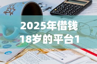 2025年借钱18岁的平台100%能借到，分享5个小额贷款不查征信的app