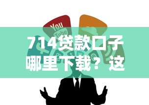 714贷款口子哪里下载？这几个靠谱渠道亲测有效