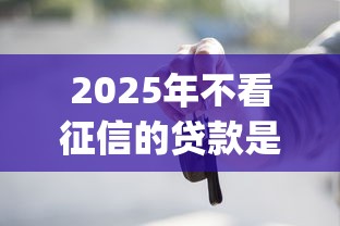 2025年不看征信的贷款是真的吗：试试这5个黑户可以做大额贷款app