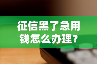 征信黑了急用钱怎么办理？这几种方法或许能帮到你