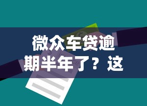微众车贷逾期半年了？这些处理办法你一定要知道
