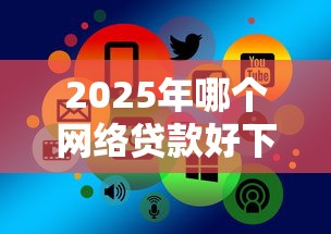2025年哪个网络贷款好下款的：推荐5个怎么样投诉网贷平台