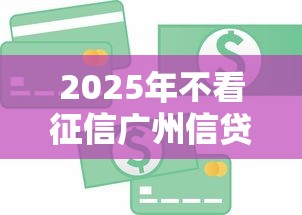 2025年不看征信广州信贷？看看这5个20岁可以贷款的平台