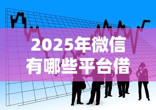 2025年微信有哪些平台借钱，看看这5个最好下款的贷款平台