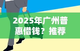 2025年广州普惠借钱？推荐五个平台征信不好能真真正正借到钱
