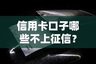 信用卡口子哪些不上征信？这些隐藏细节要摸透
