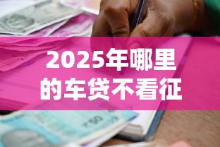 2025年哪里的车贷不看征信：整理5个贷款通过高的口子