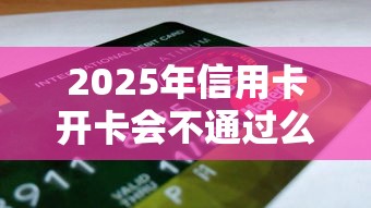 2025年信用卡开卡会不通过么：整合五个最快的借钱平台是什么