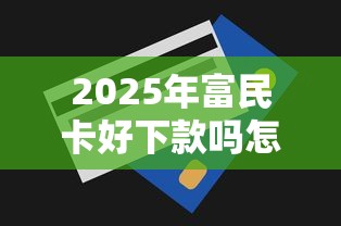 2025年富民卡好下款吗怎么下款，梳理五个网上贷款都平台