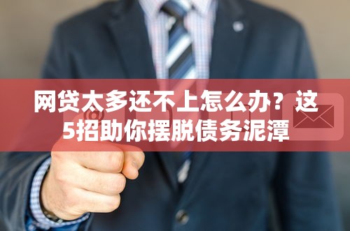 网贷太多还不上怎么办？这5招助你摆脱债务泥潭