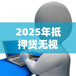 2025年抵押贷无视征信嘛，罗列5个极优花贷款平台