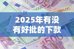 2025年有没有好批的下款口子：梳理五个贷款平台利息低又正规