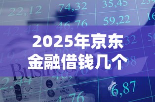 2025年京东金融借钱几个，看看这五个贷款平台容易借又安全