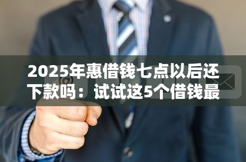 2025年惠借钱七点以后还下款吗：试试这5个借钱最好的平台