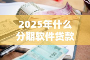 2025年什么分期软件贷款好下款，试试这五个十八岁借款平台秒过的软件