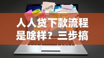人人贷下款流程是啥样？三步搞懂借款全攻略