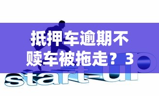 抵押车逾期不赎车被拖走？3招教你化解危机