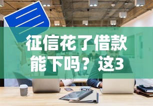 征信花了借款能下吗？这3个方法帮你提高通过率