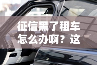 征信黑了租车怎么办啊？这几个方法帮你轻松解决难题