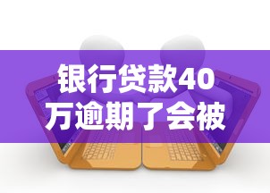 银行贷款40万逾期了会被起诉坐牢吗？真实后果解析