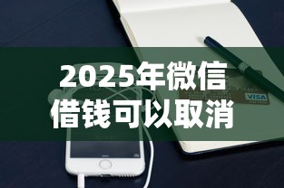 2025年微信借钱可以取消吗？看看这五个轻松贷10万的软件