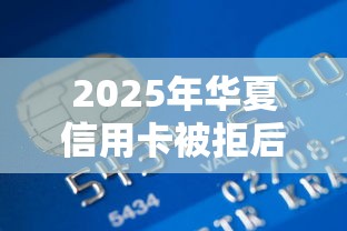 2025年华夏信用卡被拒后多久：整合5个双黑户必下款的口子