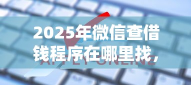 2025年微信查借钱程序在哪里找，试试这5个秒批通过的网贷口子