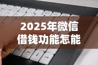 2025年微信借钱功能怎能开通，整合5个贷款好做不看征信的软件