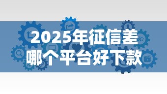 2025年征信差哪个平台好下款的，分享5个最新口子有微信就能下