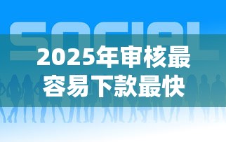 2025年审核最容易下款最快的？看看这五个比较好的网贷平台