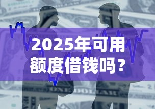 2025年可用额度借钱吗？整合5个好批的小额贷款平台