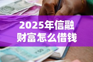 2025年信融财富怎么借钱，公布五个贷款10万比较容易的软件