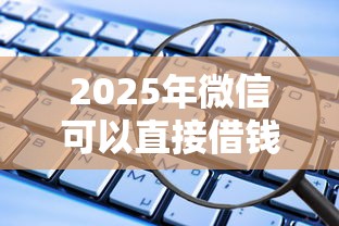 2025年微信可以直接借钱软件吗？试试这五个借款平台利息最低最正规放款最快
