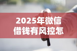 2025年微信借钱有风控怎么解除？试试这五个贷款融资平台